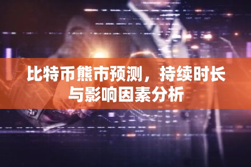 比特币熊市预测，持续时长与影响因素分析