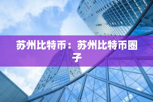 苏州比特币：苏州比特币圈子