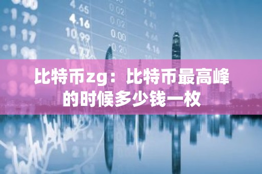 比特币zg：比特币最高峰的时候多少钱一枚