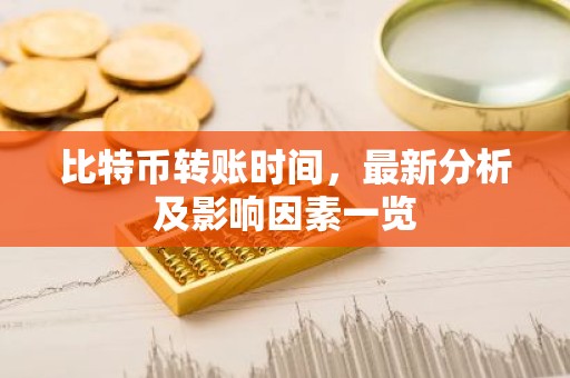 比特币转账时间，最新分析及影响因素一览