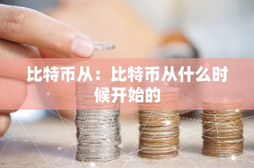 比特币从：比特币从什么时候开始的