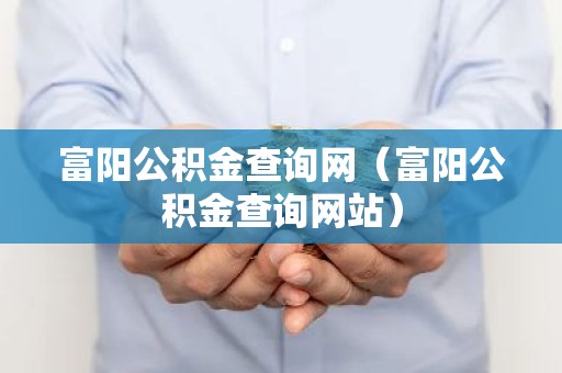 富阳公积金查询网（富阳公积金查询网站）