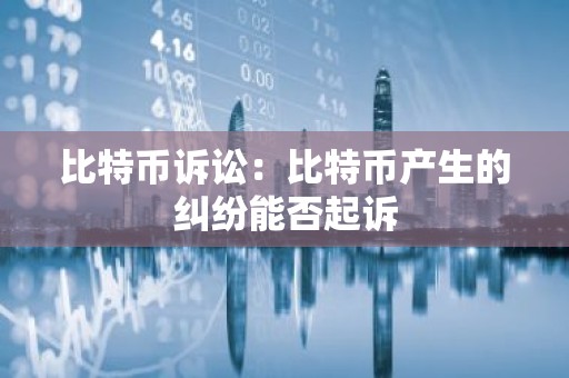 比特币诉讼：比特币产生的纠纷能否起诉