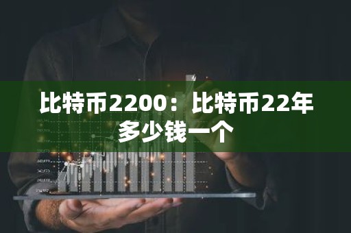 比特币2200：比特币22年多少钱一个
