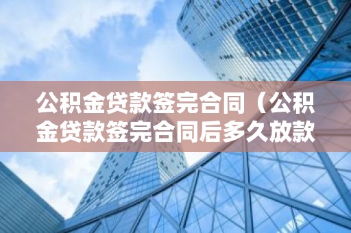 公积金贷款签完合同（公积金贷款签完合同后多久放款）