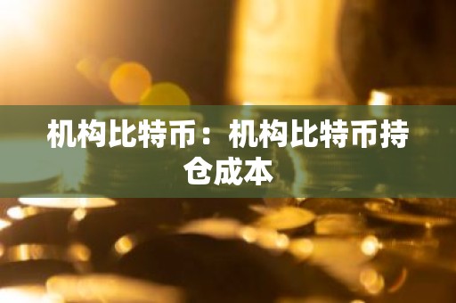 机构比特币：机构比特币持仓成本