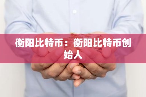 衡阳比特币：衡阳比特币创始人