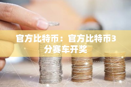 官方比特币：官方比特币3分赛车开奖