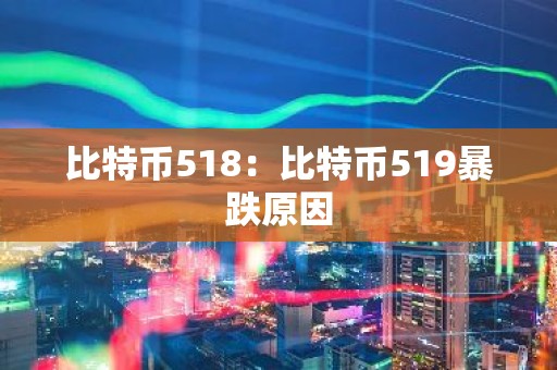 比特币518：比特币519暴跌原因