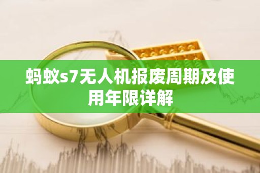 蚂蚁s7无人机报废周期及使用年限详解