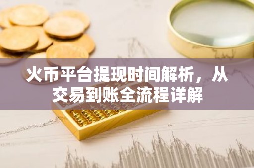火币平台提现时间解析，从交易到账全流程详解
