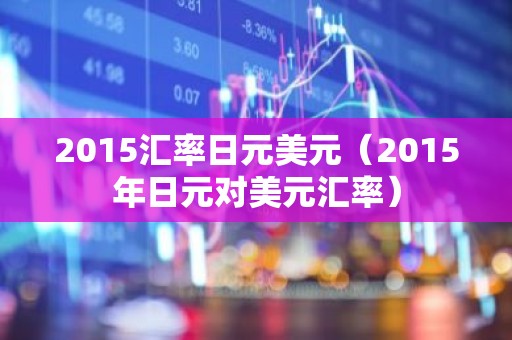 2015汇率日元美元（2015年日元对美元汇率）