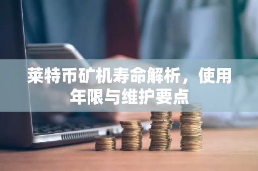 莱特币矿机寿命解析，使用年限与维护要点