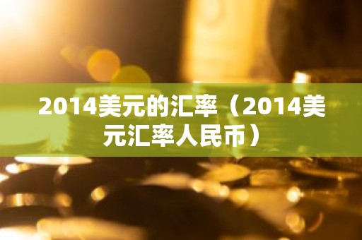 2014美元的汇率（2014美元汇率人民币）