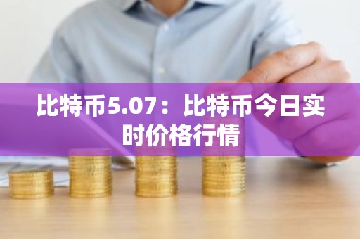 比特币5.07：比特币今日实时价格行情