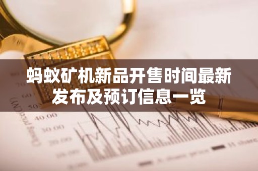 蚂蚁矿机新品开售时间最新发布及预订信息一览