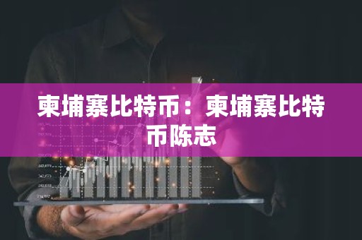 柬埔寨比特币：柬埔寨比特币陈志