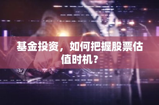 基金投资，如何把握股票估值时机？