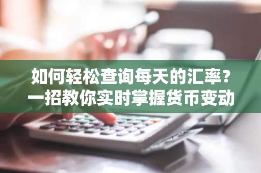 如何轻松查询每天的汇率？一招教你实时掌握货币变动！