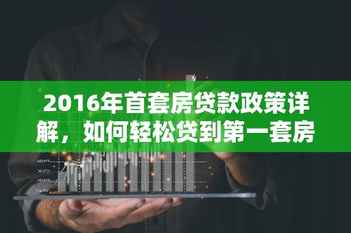 2016年首套房贷款政策详解，如何轻松贷到第一套房？