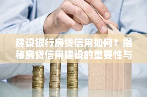 建设银行房贷信用如何？揭秘房贷信用建设的重要性与技巧