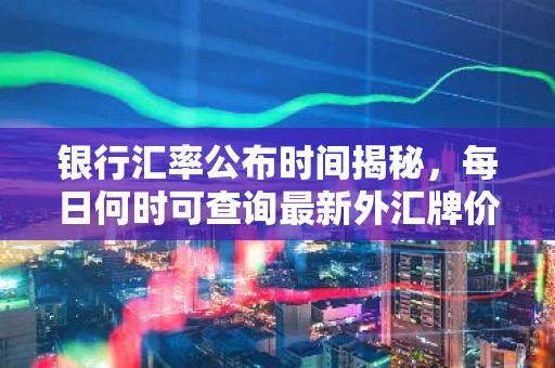 银行汇率公布时间揭秘，每日何时可查询最新外汇牌价？