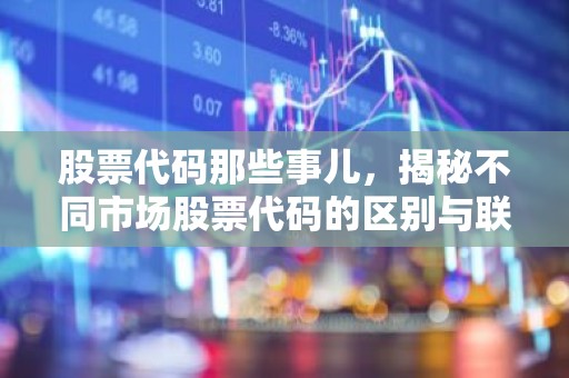 股票代码那些事儿，揭秘不同市场股票代码的区别与联系