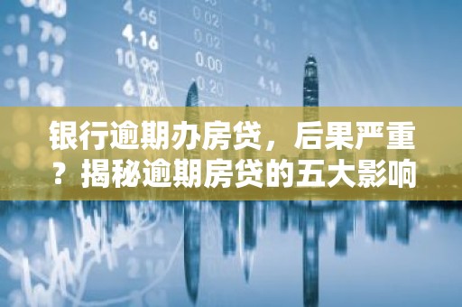 银行逾期办房贷，后果严重？揭秘逾期房贷的五大影响！