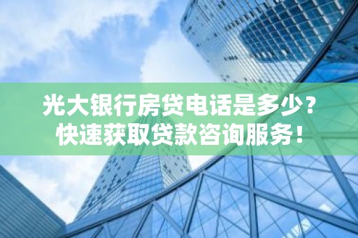 光大银行房贷电话是多少？快速获取贷款咨询服务！