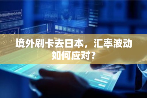 境外刷卡去日本，汇率波动如何应对？