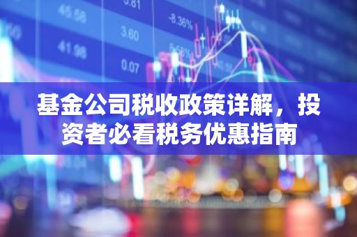 基金公司税收政策详解，投资者必看税务优惠指南