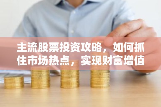 主流股票投资攻略，如何抓住市场热点，实现财富增值？