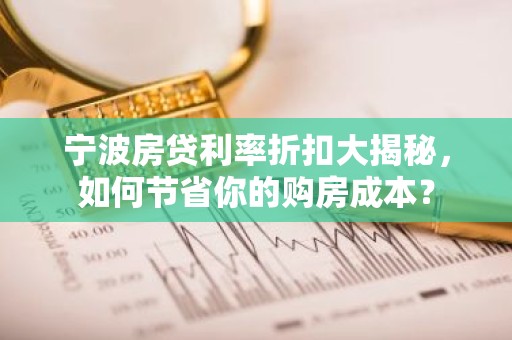 宁波房贷利率折扣大揭秘，如何节省你的购房成本？