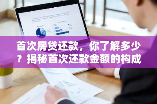 首次房贷还款，你了解多少？揭秘首次还款金额的构成与策略