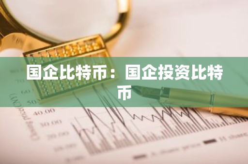 国企比特币：国企投资比特币