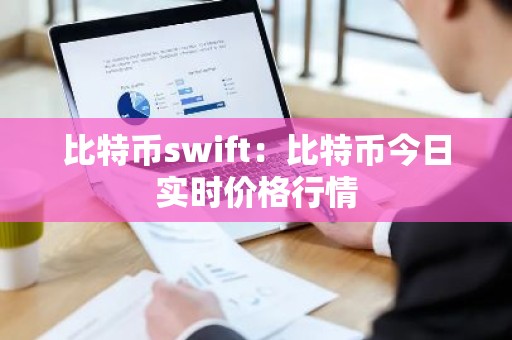 比特币swift：比特币今日实时价格行情
