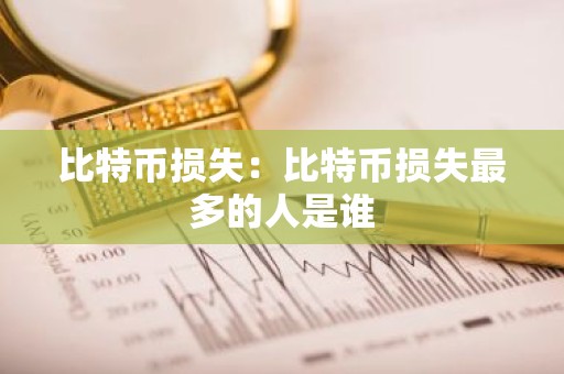 比特币损失：比特币损失最多的人是谁