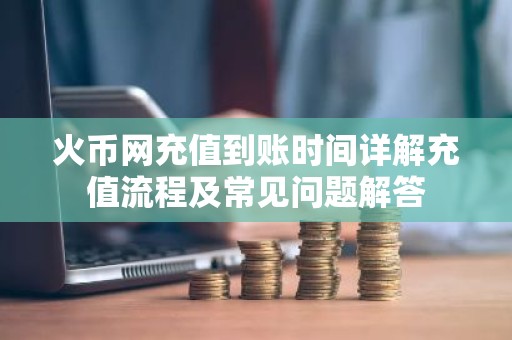 火币网充值到账时间详解充值流程及常见问题解答
