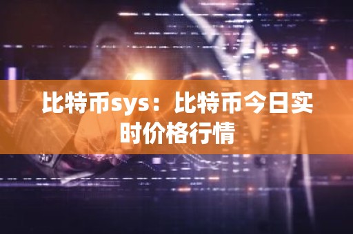 比特币sys：比特币今日实时价格行情