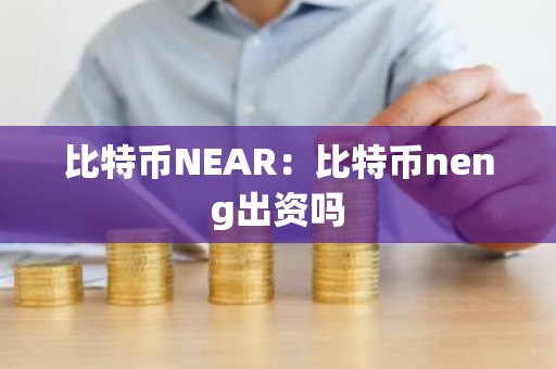 比特币NEAR：比特币neng出资吗