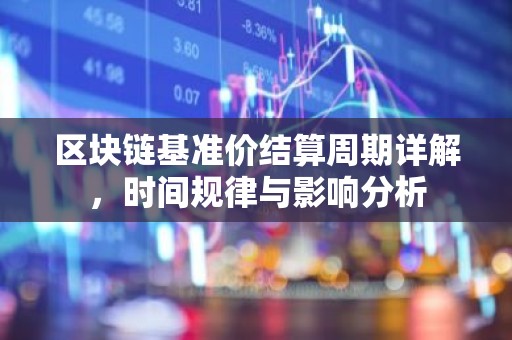 区块链基准价结算周期详解，时间规律与影响分析