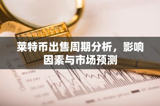 莱特币出售周期分析，影响因素与市场预测