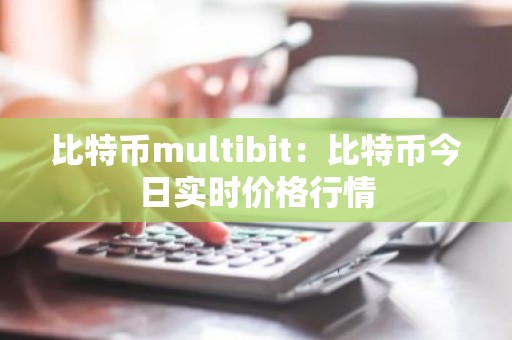 比特币multibit：比特币今日实时价格行情