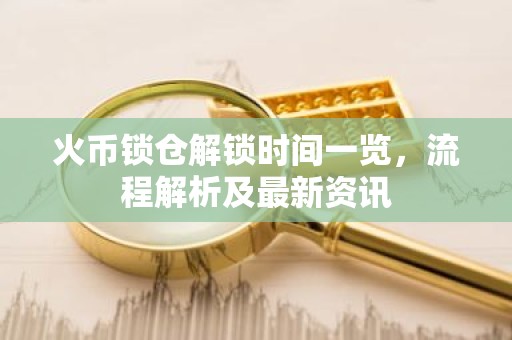 火币锁仓解锁时间一览，流程解析及最新资讯