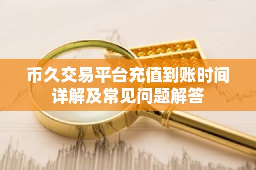 币久交易平台充值到账时间详解及常见问题解答