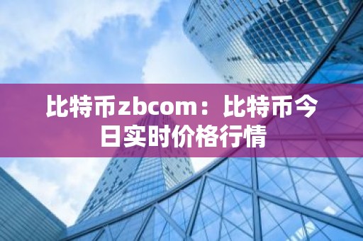 比特币zbcom：比特币今日实时价格行情