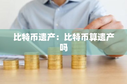 比特币遗产：比特币算遗产吗