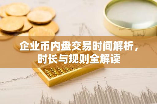 企业币内盘交易时间解析，时长与规则全解读