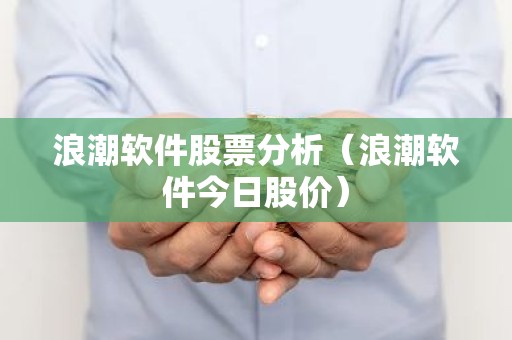 浪潮软件股票分析（浪潮软件今日股价）