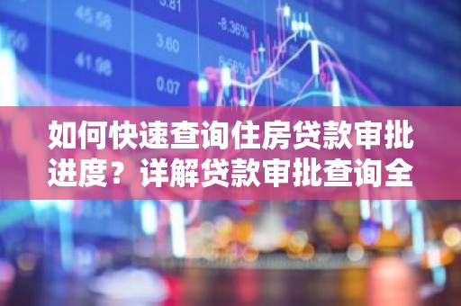 如何快速查询住房贷款审批进度？详解贷款审批查询全攻略！